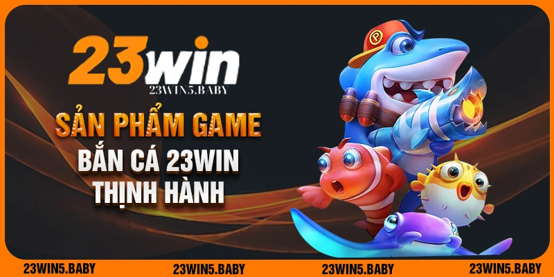 Các phiên bản bắn cá 23win thịnh hành