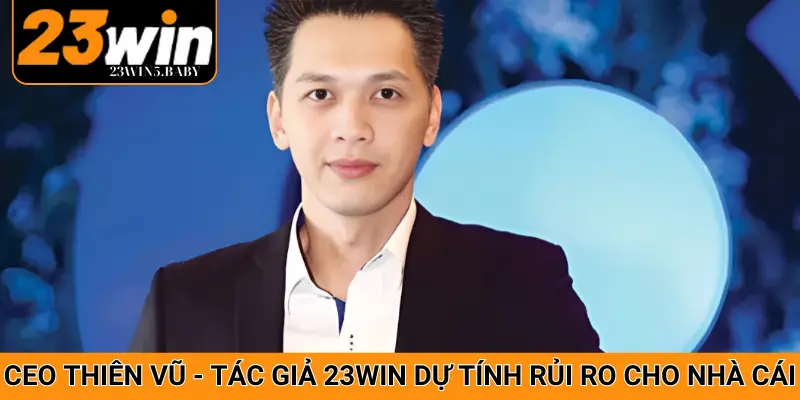 Tác giả 23WIN- CEO Thiên Vũ luôn dự tính được tất cả rủi ro phát sinh