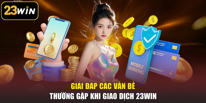 Nạp tiền 23win Giải đáp các vấn đề thường gặp khi giao dịch 23win