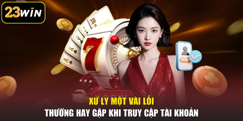 Đăng nhập 23win Xử lý một vài lỗi thường hay gặp khi truy cập tài khoản